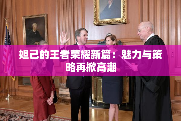 妲己的王者荣耀新篇：魅力与策略再掀高潮