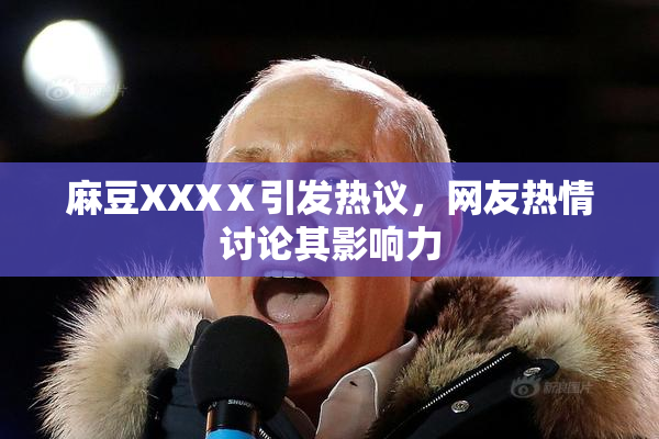 麻豆XXXⅩ引发热议，网友热情讨论其影响力