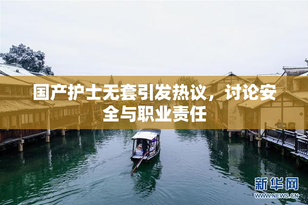 国产护士无套引发热议，讨论安全与职业责任