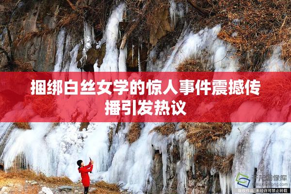 捆绑白丝女学的惊人事件震撼传播引发热议