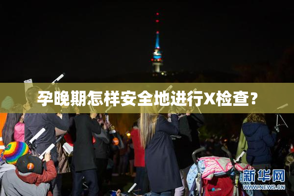 孕晚期怎样安全地进行X检查？