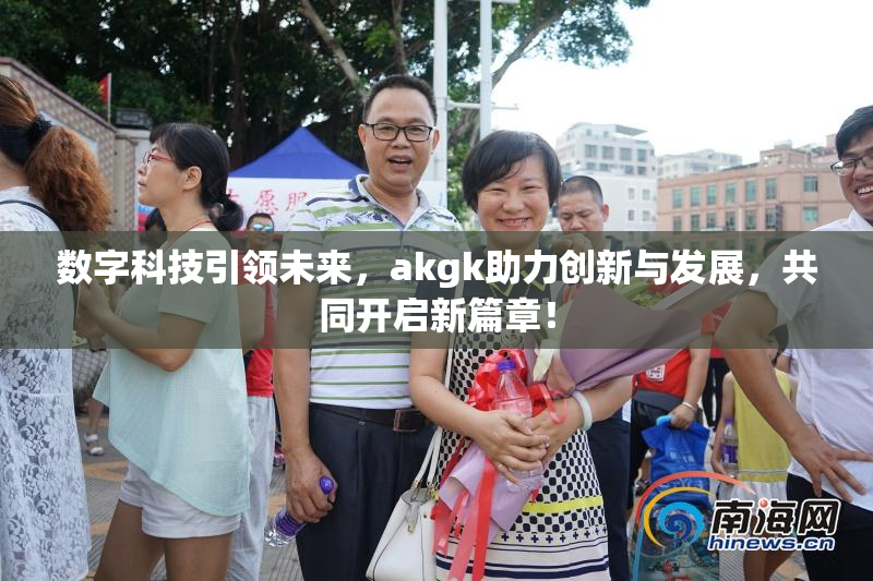 数字科技引领未来，akgk助力创新与发展，共同开启新篇章！