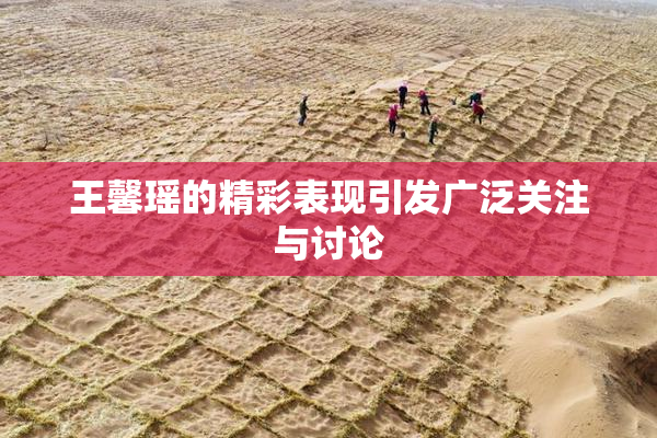王馨瑶的精彩表现引发广泛关注与讨论