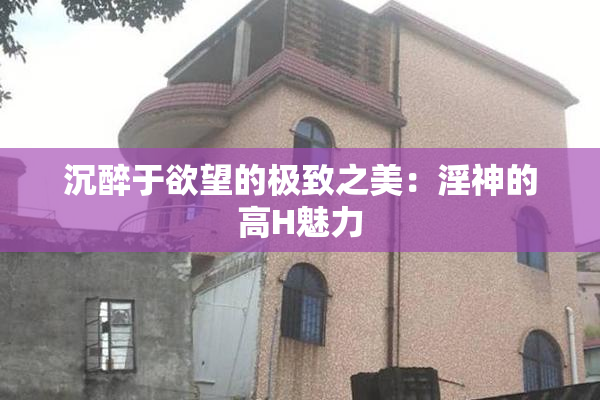 沉醉于欲望的极致之美：淫神的高H魅力