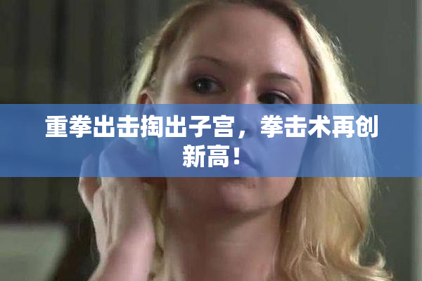 重拳出击掏出子宫，拳击术再创新高！
