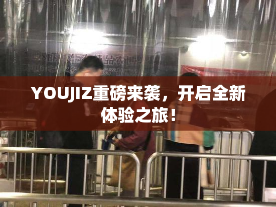 YOUJIZ重磅来袭，开启全新体验之旅！