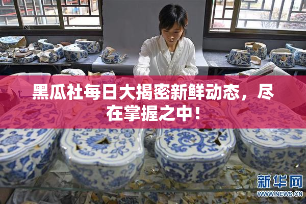 黑瓜社每日大揭密新鲜动态，尽在掌握之中！