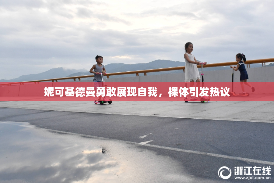 妮可基德曼勇敢展现自我，裸体引发热议