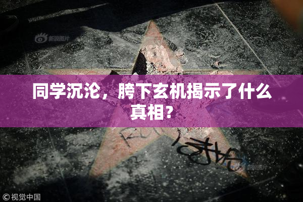 同学沉沦，胯下玄机揭示了什么真相？