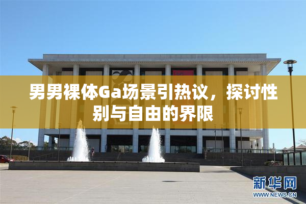 男男裸体Ga场景引热议，探讨性别与自由的界限