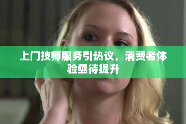 上门技师服务引热议，消费者体验亟待提升