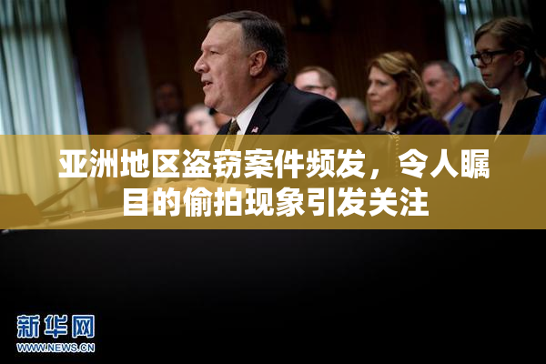 亚洲地区盗窃案件频发，令人瞩目的偷拍现象引发关注
