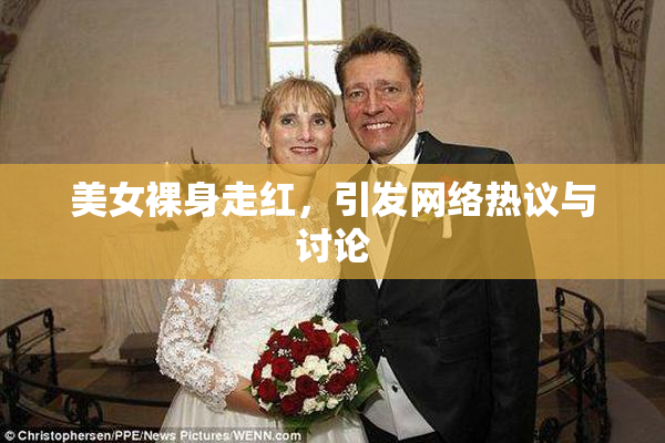 美女裸身走红，引发网络热议与讨论