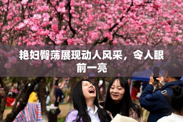 艳妇臀荡展现动人风采，令人眼前一亮