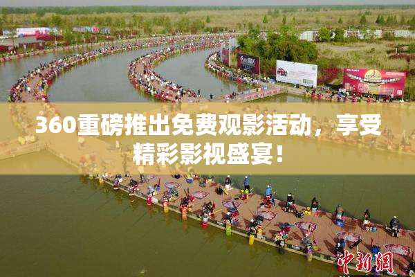 360重磅推出免费观影活动，享受精彩影视盛宴！