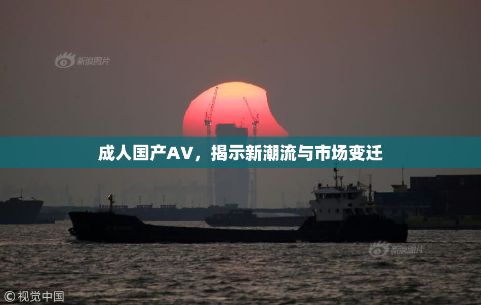 成人国产AV，揭示新潮流与市场变迁