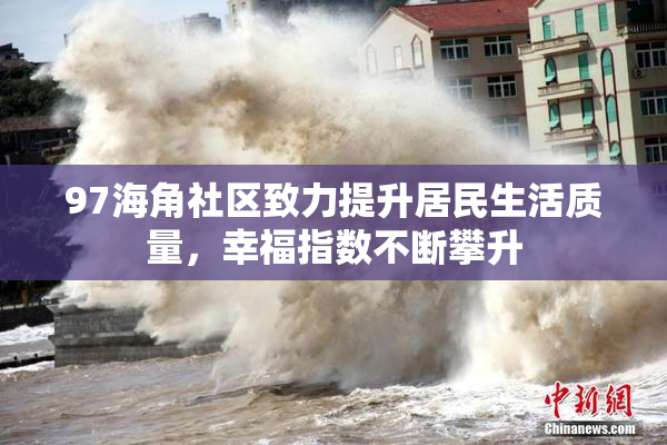 97海角社区致力提升居民生活质量，幸福指数不断攀升