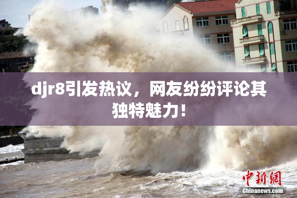 djr8引发热议，网友纷纷评论其独特魅力！