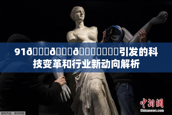 91🍆🍑🔞❌‌❌‌引发的科技变革和行业新动向解析