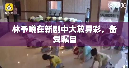 林予曦在新剧中大放异彩，备受瞩目