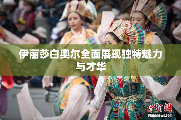 伊丽莎白奥尔全面展现独特魅力与才华
