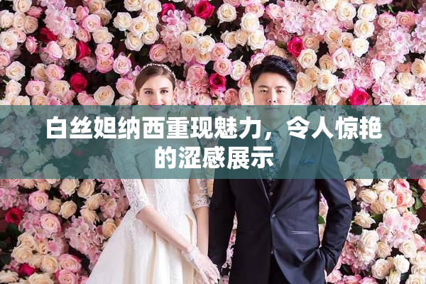白丝妲纳西重现魅力，令人惊艳的涩感展示