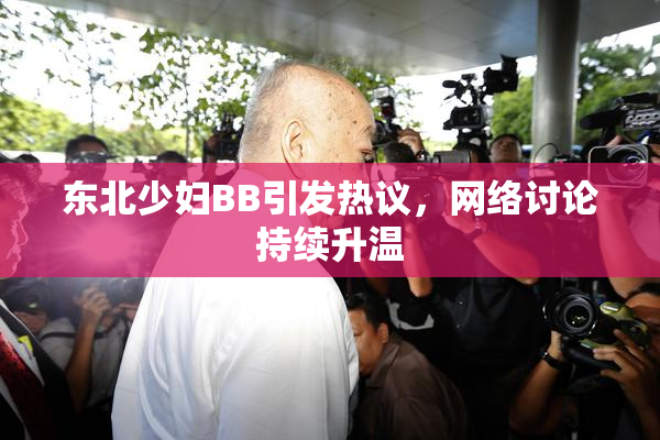 东北少妇BB引发热议，网络讨论持续升温
