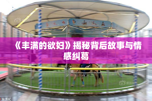 《丰满的欲妇》揭秘背后故事与情感纠葛