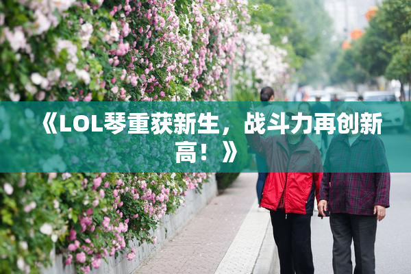 《LOL琴重获新生，战斗力再创新高！》