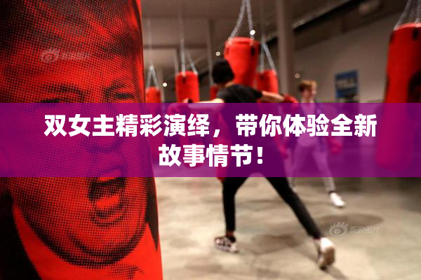 双女主精彩演绎，带你体验全新故事情节！