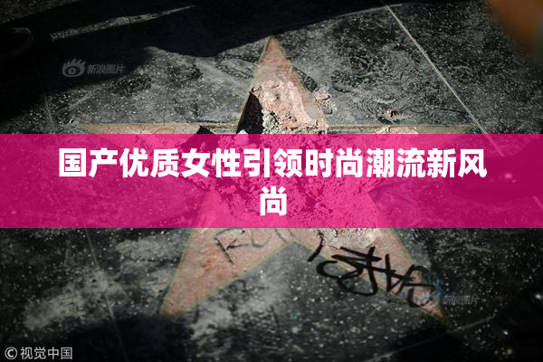 国产优质女性引领时尚潮流新风尚