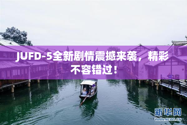 JUFD-5全新剧情震撼来袭，精彩不容错过！