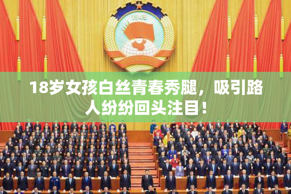 18岁女孩白丝青春秀腿，吸引路人纷纷回头注目！