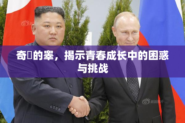 奇犽的睾，揭示青春成长中的困惑与挑战