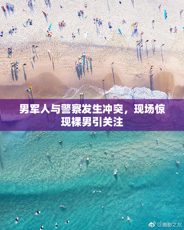 男军人与警察发生冲突，现场惊现裸男引关注