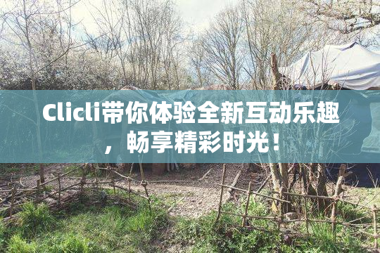 Clicli带你体验全新互动乐趣，畅享精彩时光！
