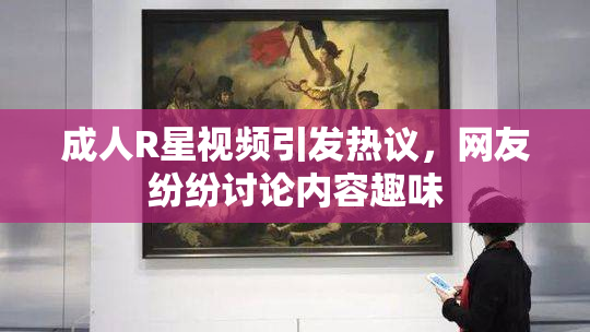 成人R星视频引发热议，网友纷纷讨论内容趣味