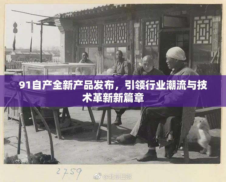 91自产全新产品发布，引领行业潮流与技术革新新篇章