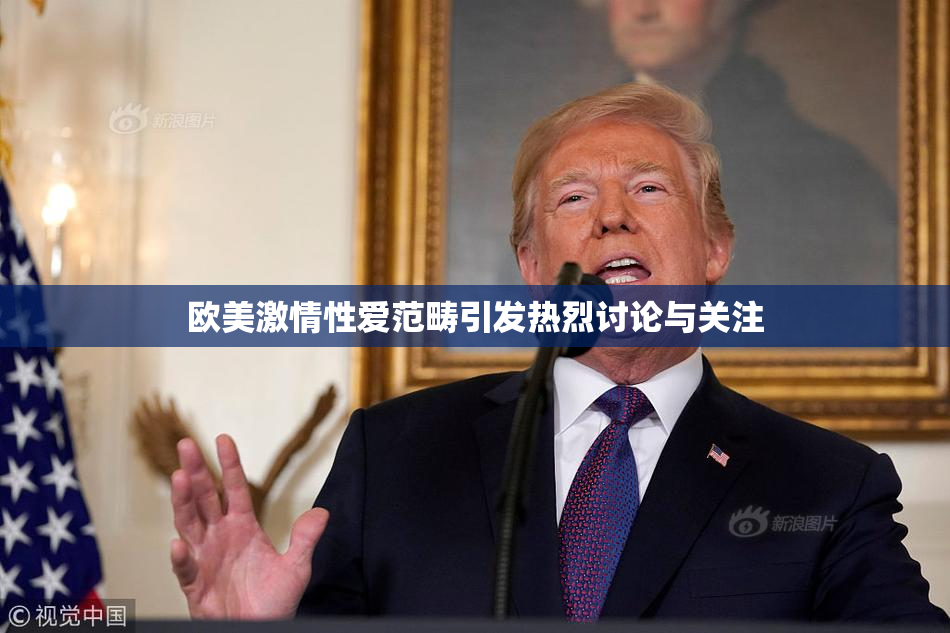 欧美激情性爱范畴引发热烈讨论与关注