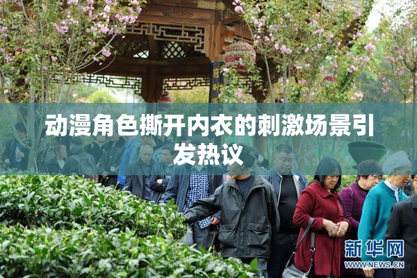 动漫角色撕开内衣的刺激场景引发热议