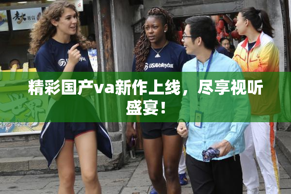 精彩国产va新作上线，尽享视听盛宴！