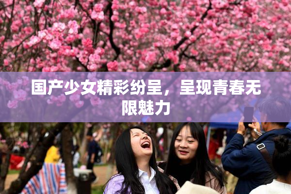 国产少女精彩纷呈，呈现青春无限魅力