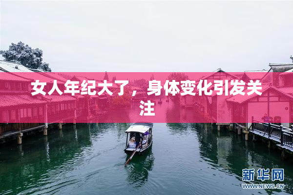 女人年纪大了，身体变化引发关注