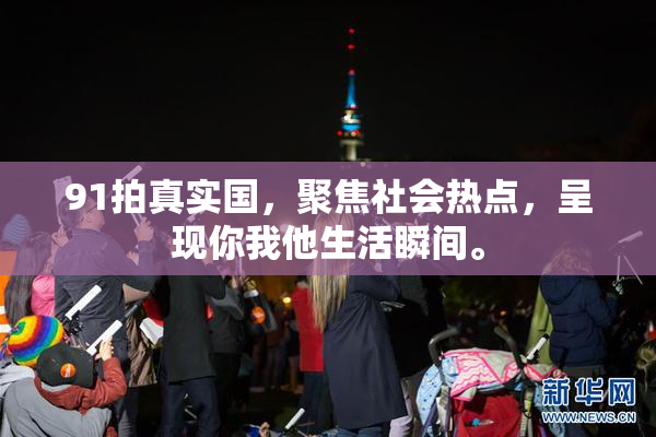 91拍真实国，聚焦社会热点，呈现你我他生活瞬间。
