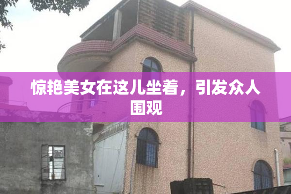 惊艳美女在这儿坐着，引发众人围观