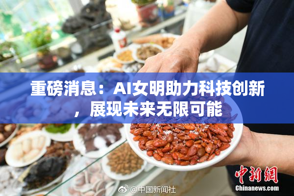 重磅消息：AI女明助力科技创新，展现未来无限可能