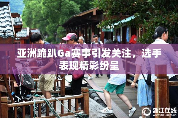 亚洲跪趴Ga赛事引发关注，选手表现精彩纷呈