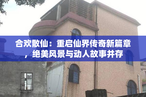 合欢散仙：重启仙界传奇新篇章，绝美风景与动人故事并存