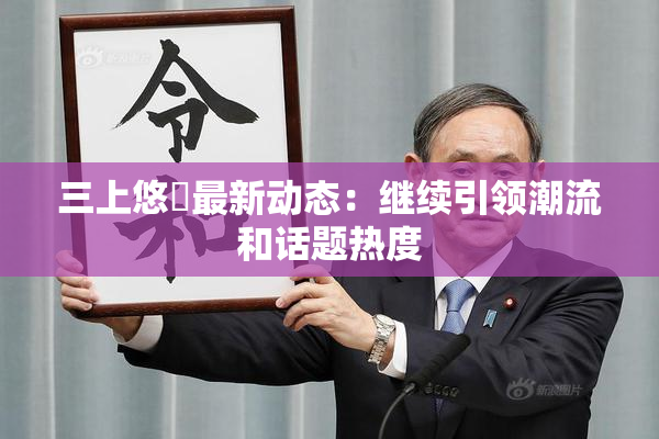 三上悠亜最新动态：继续引领潮流和话题热度