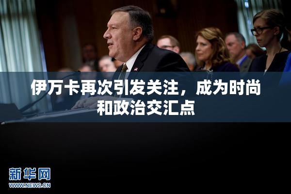伊万卡再次引发关注，成为时尚和政治交汇点
